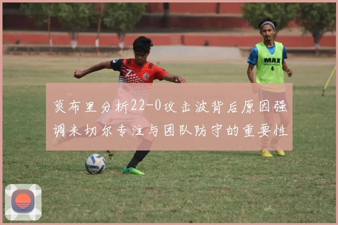 莫布里分析22-0攻击波背后原因强调米切尔专注与团队防守的重要性