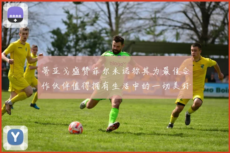 蒂亚戈盛赞菲尔米诺称其为最佳合作伙伴值得拥有生活中的一切美好
