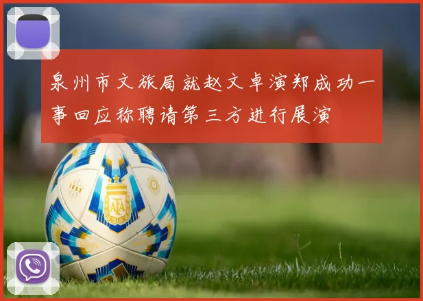 泉州市文旅局就赵文卓演郑成功一事回应称聘请第三方进行展演
