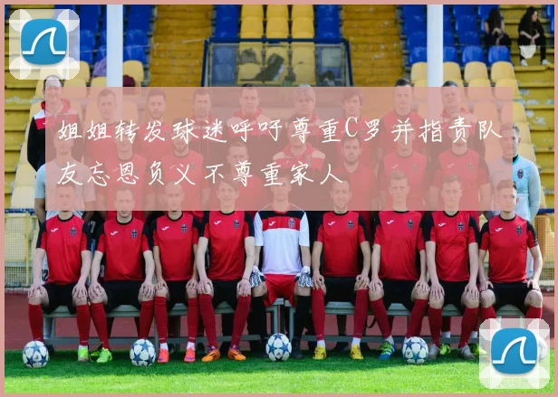 姐姐转发球迷呼吁尊重C罗并指责队友忘恩负义不尊重家人