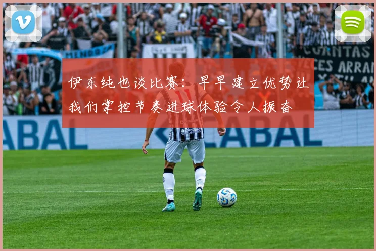 伊东纯也谈比赛：早早建立优势让我们掌控节奏进球体验令人振奋