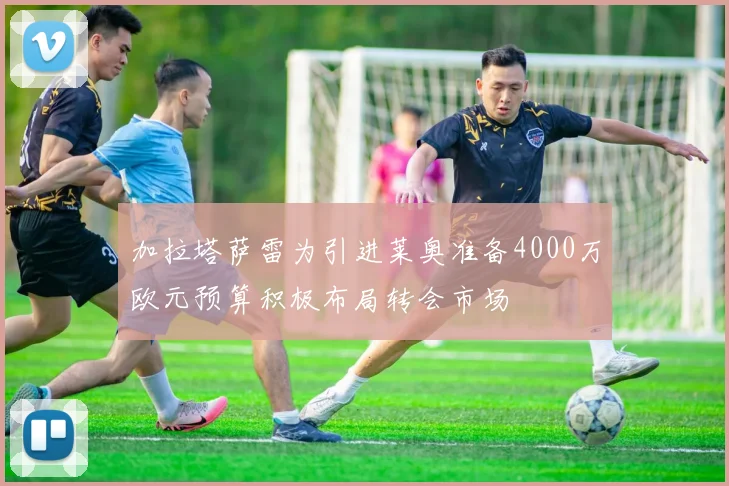 加拉塔萨雷为引进莱奥准备4000万欧元预算积极布局转会市场