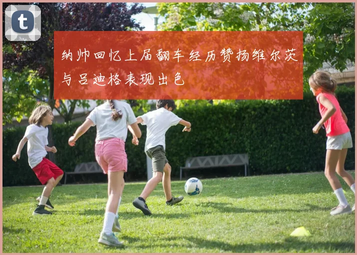 纳帅回忆上届翻车经历赞扬维尔茨与吕迪格表现出色