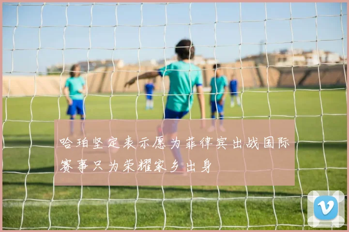 哈珀坚定表示愿为菲律宾出战国际赛事只为荣耀家乡出身