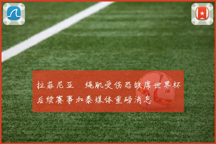 拉菲尼亚腘绳肌受伤恐缺席世界杯后续赛事加泰媒体重磅消息