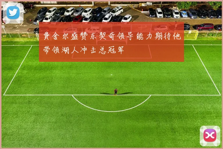费舍尔盛赞东契奇领导能力期待他带领湖人冲击总冠军