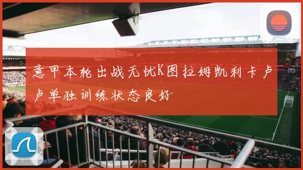 意甲本轮出战无忧K图拉姆凯利卡卢卢单独训练状态良好