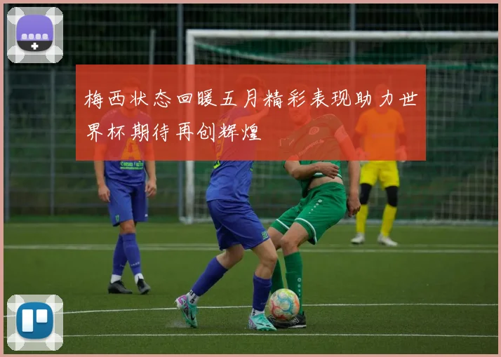梅西状态回暖五月精彩表现助力世界杯期待再创辉煌