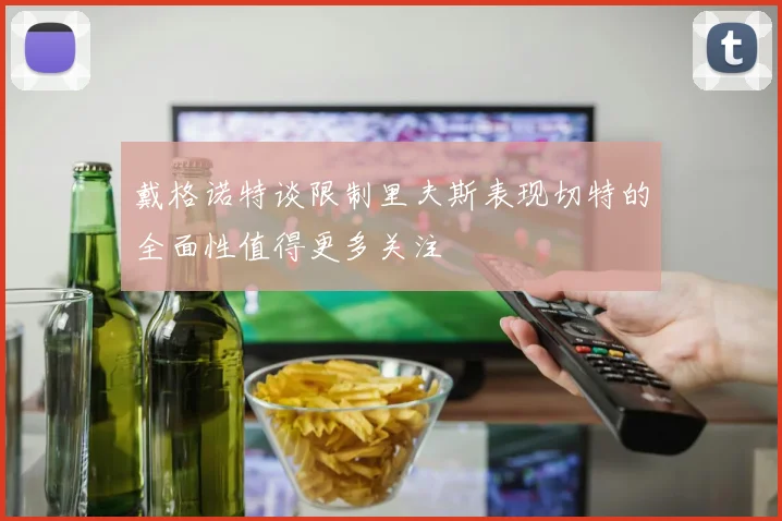 戴格诺特谈限制里夫斯表现切特的全面性值得更多关注