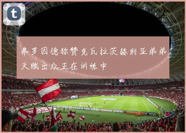 弗罗因德称赞克瓦拉茨赫利亚弟弟天赋出众正在训练中